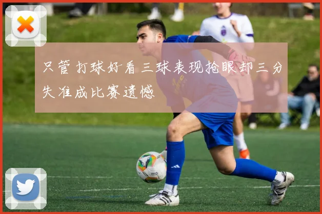 只管打球好看三球表现抢眼却三分失准成比赛遗憾