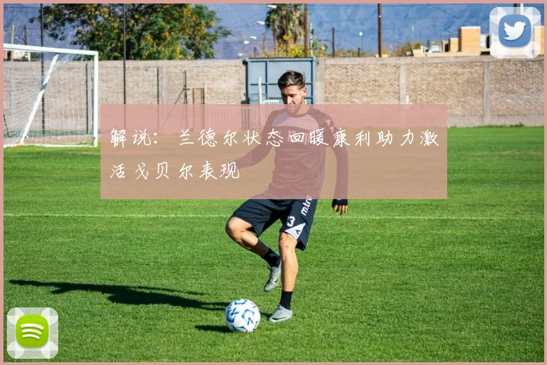 解说：兰德尔状态回暖康利助力激活戈贝尔表现